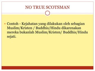 NO TRUE SCOTSMAN
 Contoh - Kejahatan yang dilakukan oleh sebagian
Muslim/Kristen / Buddhis/Hindu dikarenakan
mereka bukanlah Muslim/Kristen/ Buddhis/Hindu
sejati.
 