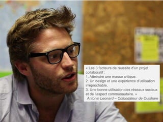 « Les 3 facteurs de réussite d’un projet
collaboratif :
1. Atteindre une masse critique.
2. Un design et une expérience d’utilisation
irréprochable.
3. Une bonne utilisation des réseaux sociaux
et de l’aspect communautaire. »
Antonin Leonard – Cofondateur de Ouishare
www.listminut.com
 