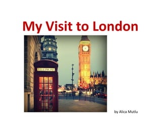 My Visit to London
by Alica Mutlu
 