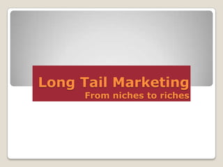 Long Tail Marketing
From niches to riches

 