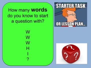 How many words
do you know to start
a question with?
W
W
W
H
I
?
 