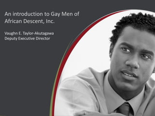 An introduction to Gay Men of African Descent, Inc. 
Vaughn E. Taylor-Akutagawa Deputy Executive Director  