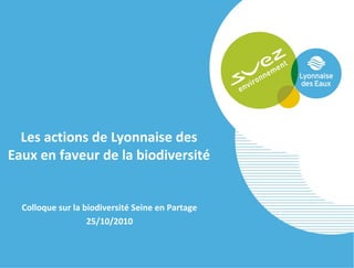 Les actions de Lyonnaise des
Eaux en faveur de la biodiversité
Colloque sur la biodiversité Seine en Partage
25/10/2010
 
