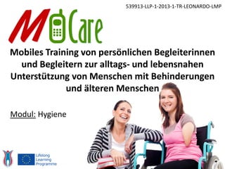 Mobiles Training von persönlichen Begleiterinnen
und Begleitern zur alltags- und lebensnahen
Unterstützung von Menschen mit Behinderungen
und älteren Menschen
539913-LLP-1-2013-1-TR-LEONARDO-LMP
Modul: Hygiene
 