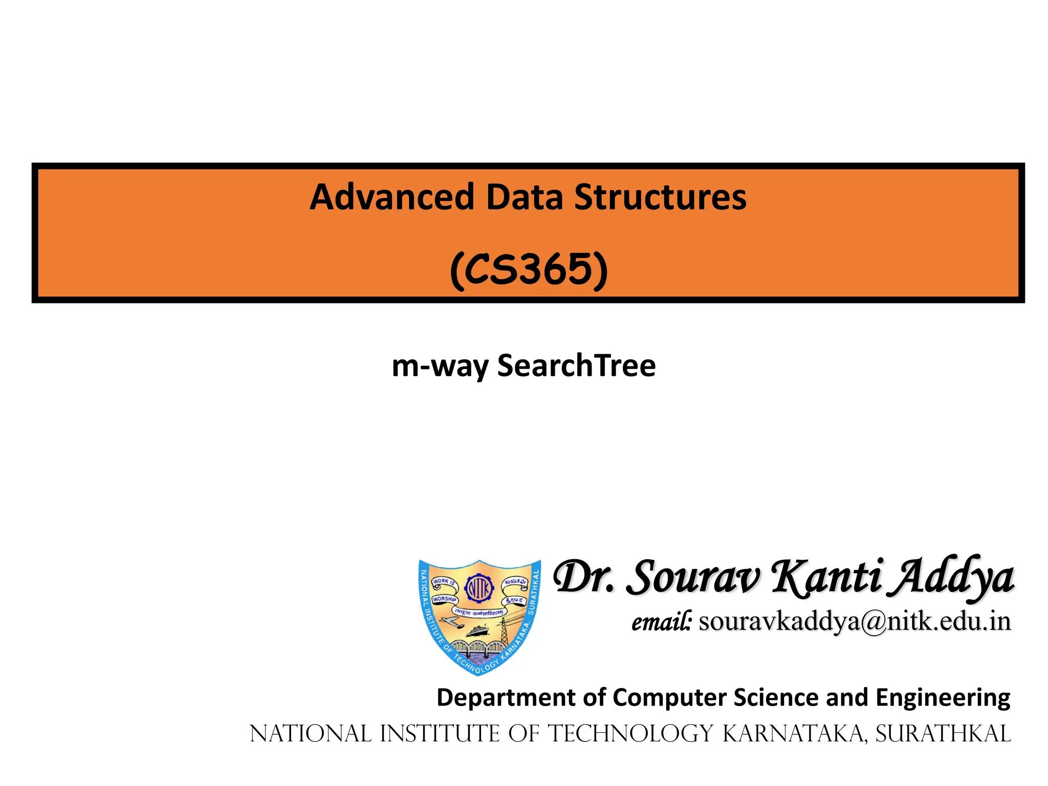 Advanced Data Structures
(CS365)
m-way SearchTree
Dr. Sourav Kanti Addya
email: souravkaddya@nitk.edu.in
Department of Computer Science and Engineering
National Institute of Technology Karnataka, Surathkal
 