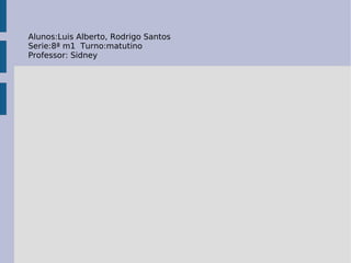 Alunos:Luis Alberto, Rodrigo Santos  Serie:8ª m1  Turno:matutino Professor: Sidney  