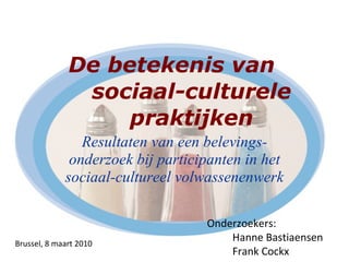 De betekenis van sociaal-culturele praktijken Resultaten van een belevings-onderzoek bij participanten in het sociaal-cultureel volwassenenwerk ,[object Object],[object Object],[object Object],Brussel, 8 maart 2010 