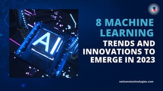 8 MACHINE
LEARNING
TRENDS AND
INNOVATIONS TO
EMERGE IN 2023
netizenstechnologies.com
 