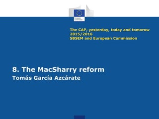 The CAP, yesterday, today and tomorow
2015/2016
SBSEM and European Commission
8. The MacSharry reform
Tomás García Azcárate
 