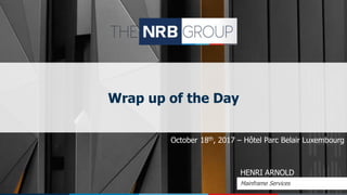 Wrap up of the Day
October 18th, 2017 – Hôtel Parc Belair Luxembourg
HENRI ARNOLD
Mainframe Services
 