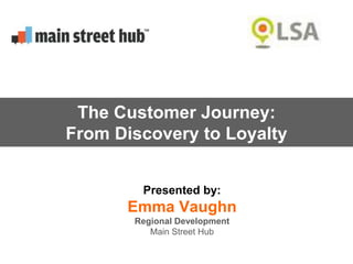 Presented by:
Emma Vaughn
Regional Development
Main Street Hub
The Customer Journey:
From Discovery to Loyalty
 