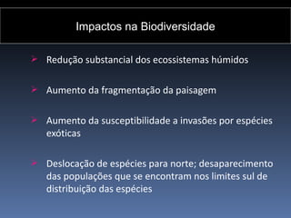 Biodiversidade Biodiversidade
      Impactos na

 Redução substancial dos ecossistemas húmidos


 Aumento da fragmentação da paisagem


 Aumento da susceptibilidade a invasões por espécies
   exóticas

 Deslocação de espécies para norte; desaparecimento
   das populações que se encontram nos limites sul de
   distribuição das espécies
 