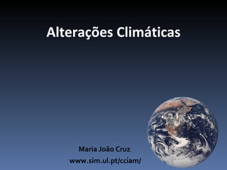 Alterações Climáticas




     Maria João Cruz
   www.sim.ul.pt/cciam/
 