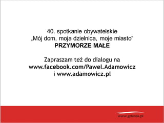 40. spotkanie obywatelskie
„Mój dom, moja dzielnica, moje miasto”
PRZYMORZE MAŁE
Zapraszam też do dialogu na
www.facebook.com/Pawel.Adamowicz
i www.adamowicz.pl
 