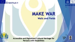 MAKE WAR
Walls and Fields
Accessible and Digitalized Cultural Heritage for
Persons with Disabilities
 