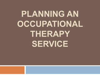 PLANNING AN
OCCUPATIONAL
THERAPY
SERVICE
 