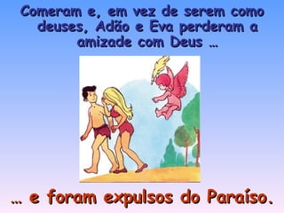 Comeram e, em vez de serem como deuses, Adão e Eva perderam a amizade com Deus … …  e foram expulsos do Paraíso. 