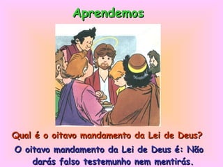 Qual é o oitavo mandamento da Lei de Deus?   O oitavo mandamento da Lei de Deus é: Não darás falso testemunho nem mentirás. Aprendemos 