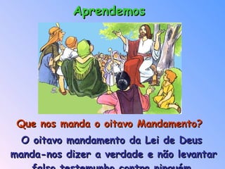 Que nos manda o oitavo Mandamento? O oitavo mandamento da Lei de Deus manda-nos dizer a verdade e não levantar falso testemunho contra ninguém. Aprendemos 