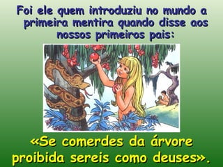 Foi ele quem introduziu no mundo a primeira mentira quando disse aos nossos primeiros pais: «Se comerdes da árvore proibida sereis como deuses». 
