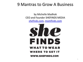 9 Mantras to Grow A Business

           by Michelle Madhok
    CEO and Founder SHEFINDS MEDIA
      shefinds.com, momfinds.com




                                     1
 