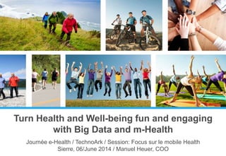 Turn Health and Well-being fun and engaging
with Big Data and m-Health
Journée e-Health / TechnoArk / Session: Focus sur le mobile Health
Sierre, 06/June 2014 / Manuel Heuer, COO
 