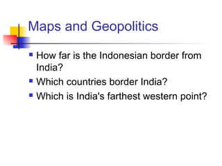 Maps and Geopolitics
 How far is the Indonesian border from
India?
 Which countries border India?
 Which is India's farthest western point?
 