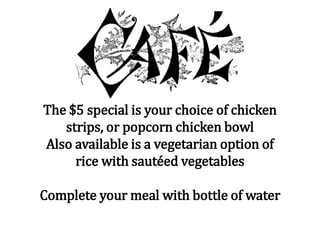 The $5 special is your choice of chicken
strips, or popcorn chicken bowl
Also available is a vegetarian option of
rice with sautéed vegetables
Complete your meal with bottle of water
 