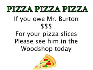 If you owe Mr. Burton
$$$
For your pizza slices
Please see him in the
Woodshop today
 