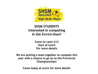 SHSM STUDENTS
Interested in competing
in the Enviro-thon?
Come to room 213
Start of lunch
For more details
We are putting a team together to compete this
year with a chance to go on to the Provincial
Championships!
Come today at lunch for more details
 