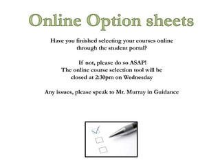 Have you finished selecting your courses online
through the student portal?
If not, please do so ASAP!
The online course selection tool will be
closed at 2:30pm on Wednesday
Any issues, please speak to Mr. Murray in Guidance
 