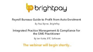 The webinar will begin shortly...
Payroll Bureaus Guide to Profit from Auto Enrolment
Integrated Practice Management & Compliance for
the SME Practitioner
By Paul Byrne, BrightPay
By Ian Katte, BTC Software
 