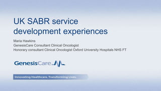 UK SABR service
development experiences
Maria Hawkins
GenesisCare Consultant Clinical Oncologist
Honorary consultant Clinical Oncologist Oxford University Hospitals NHS FT
 