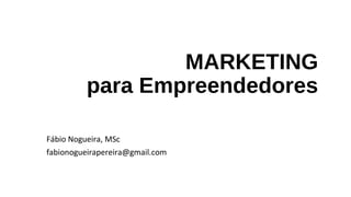 MARKETING
para Empreendedores
Fábio Nogueira, MSc
fabionogueirapereira@gmail.com
 