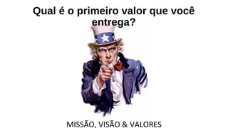 Qual é o primeiro valor que você
entrega?
MISSÃO, VISÃO & VALORES
 