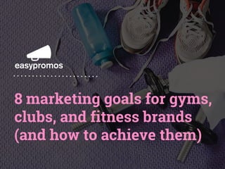 8 marketing goals for gyms,
clubs, and fitness brands
(and how to achieve them)
 