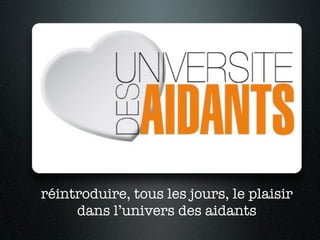 réintroduire, tous les jours, le plaisir
     dans l’univers des aidants
 