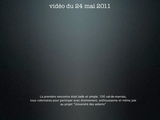 vidéo du 24 mai 2011




       La première rencontre était belle et simple. 100 val-de-marnais,
tous volontaires pour participer avec étonnement, enthousiasme et même joie
                      au projet "Université des aidants"
 