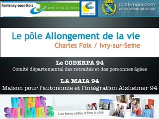 Le CODERPA 94
   Comité départemental des retraités et des personnes âgées

                   LA MAIA 94
Maison pour l’autonomie et l’intégration Alzheimer 94
 