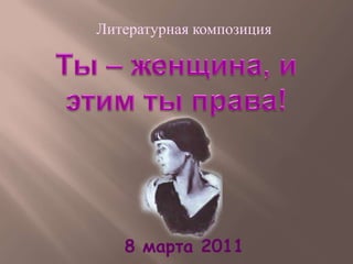 Литературная композиция Ты – женщина, и этим ты права! 8 марта 2011 