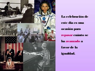 La celebración de
este día es una
ocasión para
repasar cuánto se
ha avanzado a
favor de la
igualdad.

 