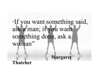 “If

you want something said,
ask a man; if you want
something done, ask a
woman”
Margaret
Thatcher

 