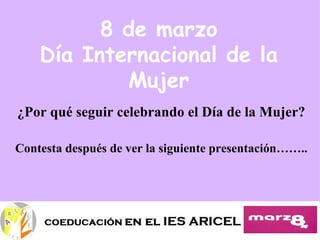 8 de marzo
    Día Internacional de la
            Mujer
¿Por qué seguir celebrando el Día de la Mujer?

Contesta después de ver la siguiente presentación……..
 