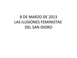 8 DE MARZO DE 2013
LAS ILUSIONES FEMINISTAS
      DEL SAN ISIDRO
 