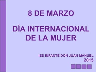 8 DE MARZO
DÍA INTERNACIONAL
DE LA MUJER
IES INFANTE DON JUAN MANUEL
2015
 
