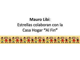 Mauro Libi:
Estrellas colaboran con la
Casa Hogar “Al Fin”
 