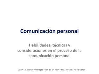 Comunicación personal

      Habilidades, técnicas y
consideraciones en el proceso de la
      comunicación personal


2010 Les Ventas y la Negociación en los Mercados Actuales / Alicia García
 