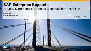 SAP Enterprise Support
Proactivity from day one across all deployment scenarios
İsmail Boz
Umut Barış Varol 8 Mayıs 2015
 