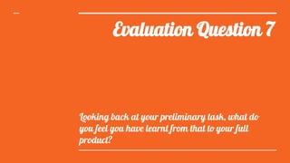 Evaluation Question 7
Looking back at your preliminary task, what do
you feel you have learnt from that to your full
product?
 