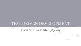 TEST DRIVEN DEVELOPMENT 
Think first, code later, php way 
 